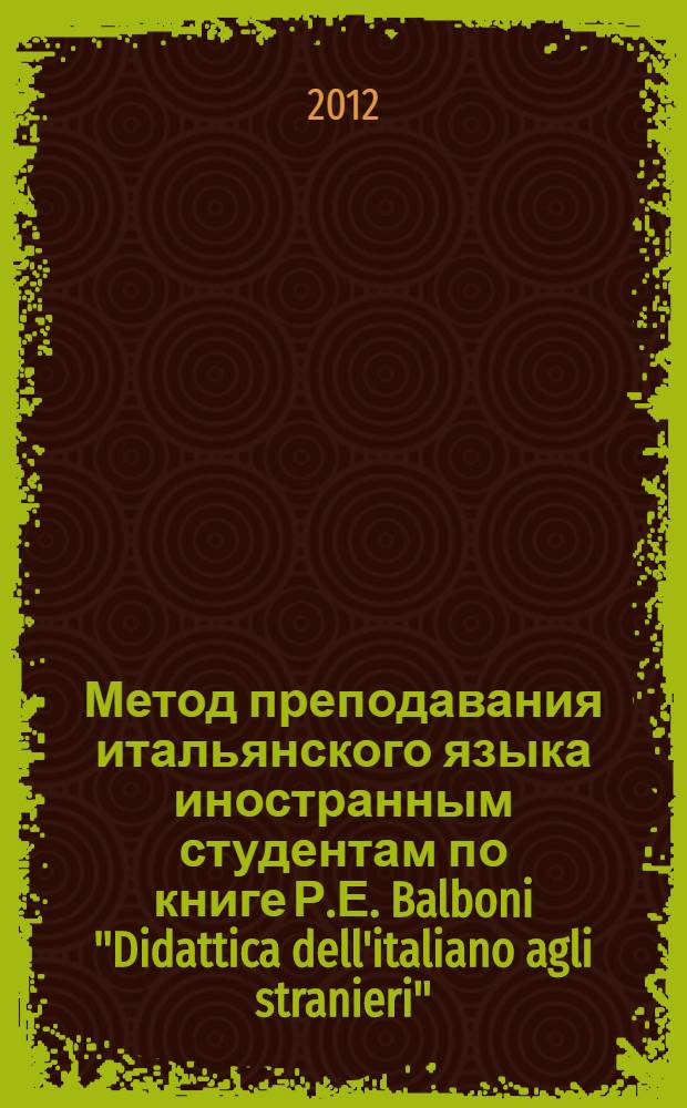 Метод преподавания итальянского языка иностранным студентам по книге Р.Е. Balboni "Didattica dell'italiano agli stranieri" : учебно-методическое пособие