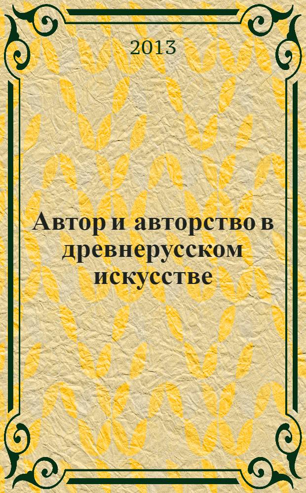 Автор и авторство в древнерусском искусстве : тезисы докладов научной конференции, 4-5 марта 2013 года