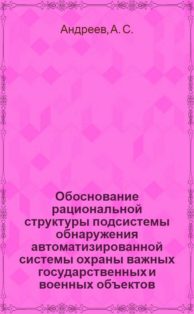 Обоснование рациональной структуры подсистемы обнаружения автоматизированной системы охраны важных государственных и военных объектов : монография
