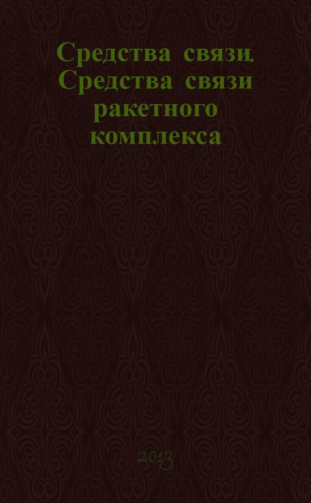 Средства связи. Средства связи ракетного комплекса : учебник : для курсантов Военной академии РВСН (филиал в г. Серпухове, Московской области), обучающихся по специальностям "Системы управления летательными аппаратами" и "Приборы и системы ориентации, стабилизации и навигации"
