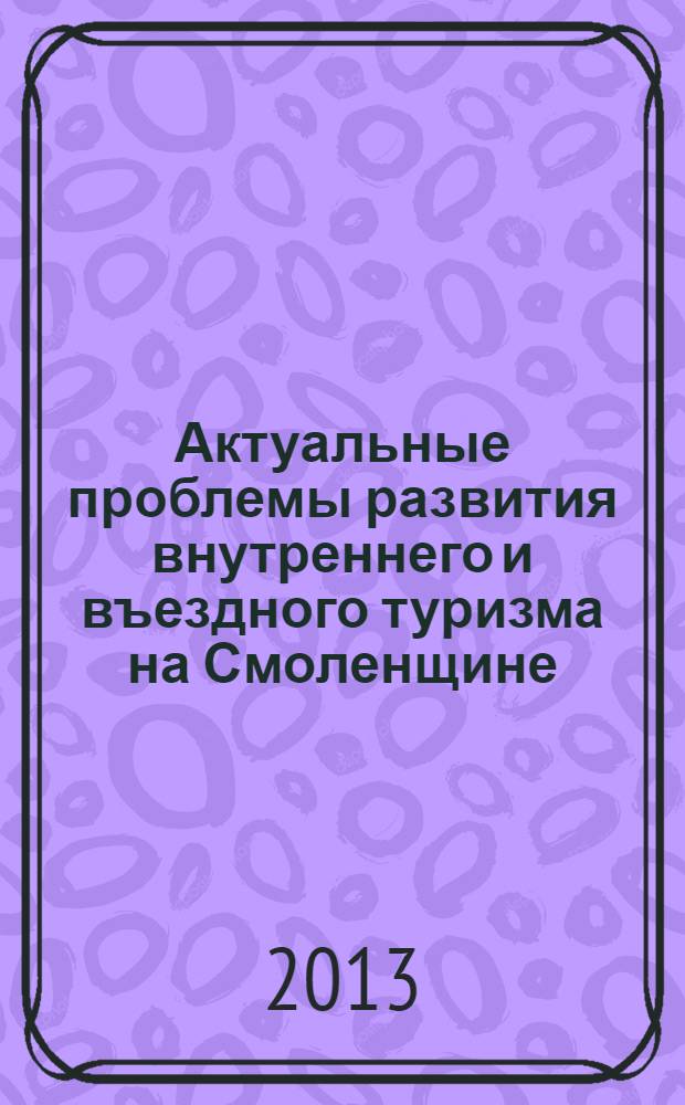 Актуальные проблемы развития внутреннего и въездного туризма на Смоленщине : материалы международной межвузовской студенческой научно-практической конференции, 24 апреля 2013 года