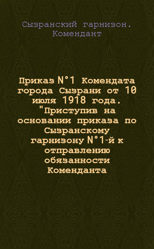 Приказ N°1 Комендата города Сызрани от 10 июля 1918 года. "Приступив на основании приказа по Сызранскому гарнизону N°1-й к отправлению обязанности Коменданта...", 10 июля 1918 г.