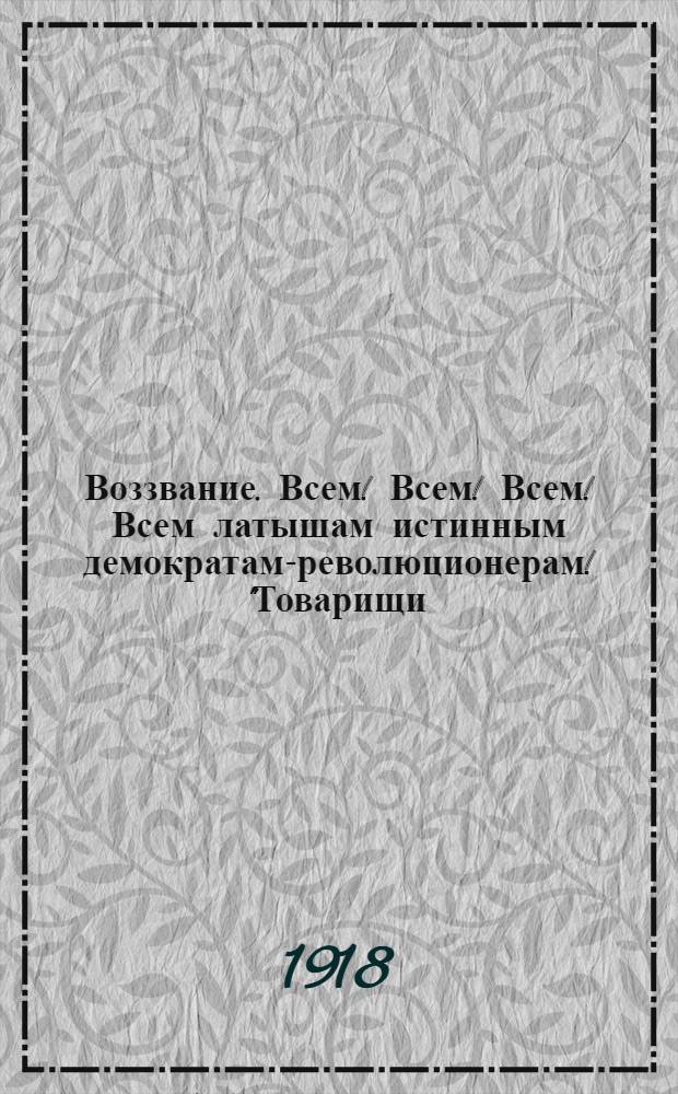 Воззвание. Всем! Всем! Всем! Всем латышам истинным демократам-революционерам! "Товарищи, опомнитесь!.."