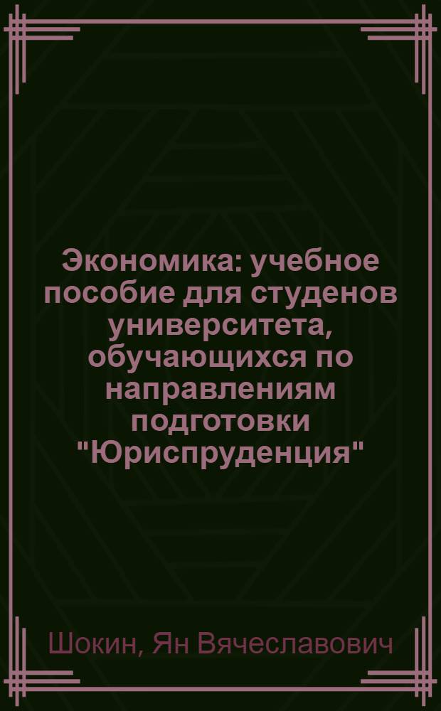 Экономика : учебное пособие для студенов университета, обучающихся по направлениям подготовки "Юриспруденция", "Экономика", "Менеджмент" (бакалавриат)