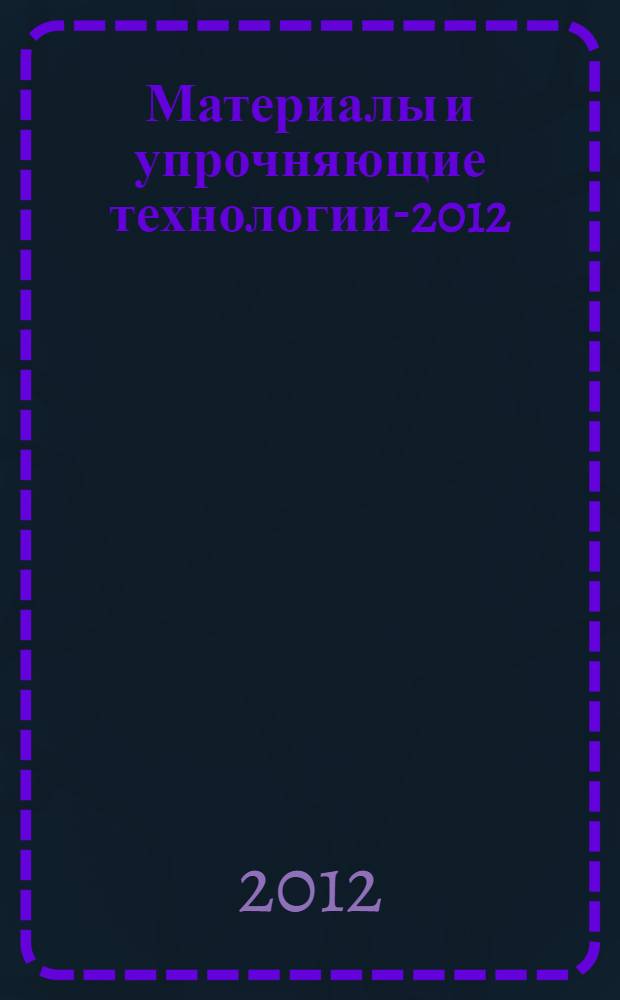 Материалы и упрочняющие технологии-2012 : сборник материалов XIX Российской научно-технической конференции с международным участием, 28-30 ноября 2012 г