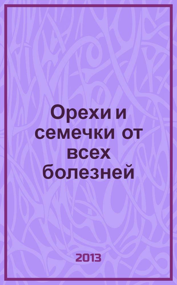 Орехи и семечки от всех болезней : лечение без лекарств