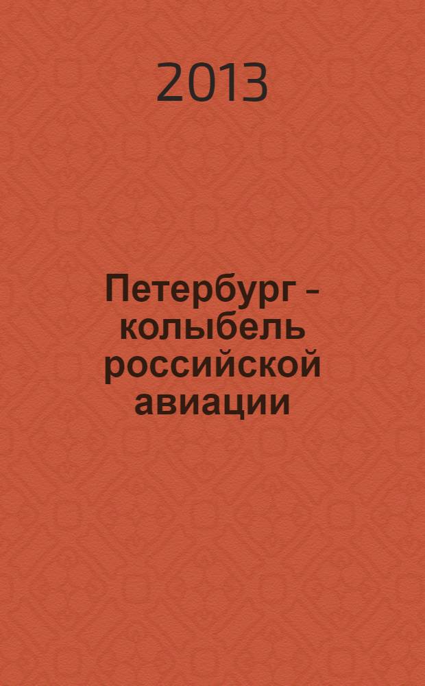 Петербург - колыбель российской авиации : материалы Двенадцатых, Тринадцатых и Четырнадцатых Международных научных чтений имени Игоря Ивановича Сикорского, май 2010 года, май 2011 года, май 2012 года : сборник докладов