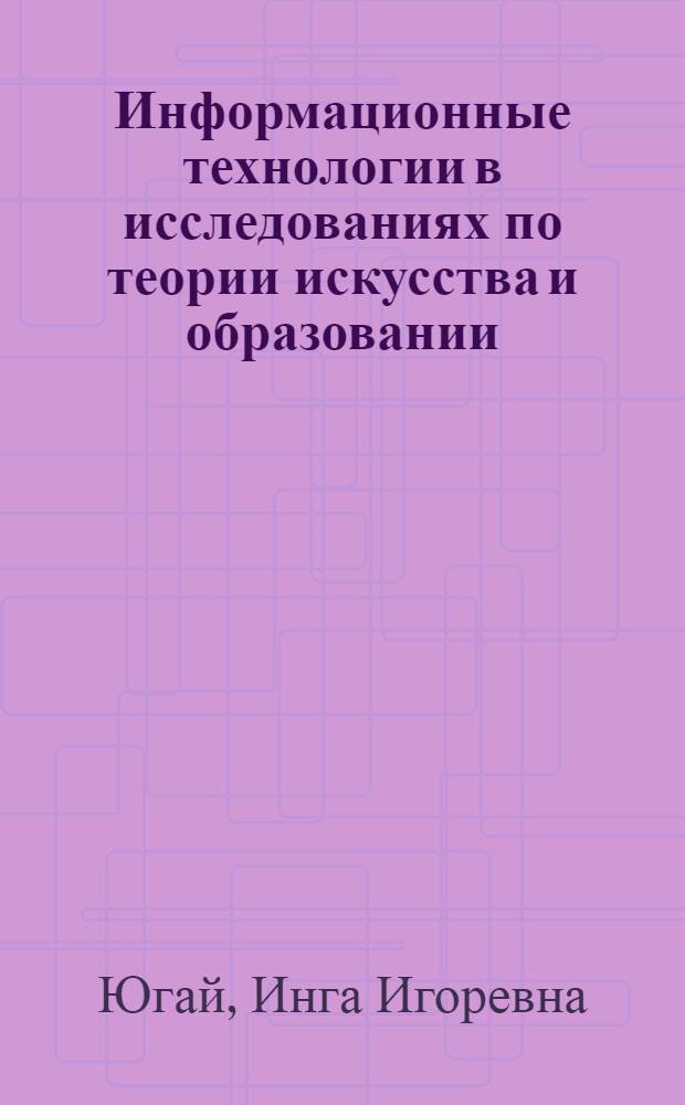 Информационные технологии в исследованиях по теории искусства и образовании : учебно-методический комплекс : направление подготовки 035400.68 История искусств : профиль подготовки Всеобщая история искусств