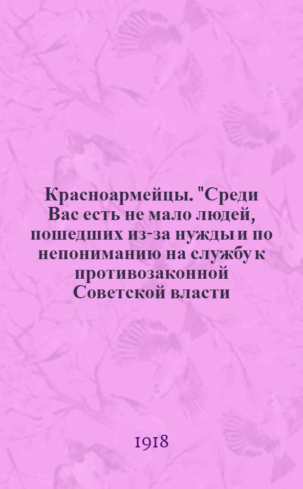 Красноармейцы. "Среди Вас есть не мало людей, пошедших из-за нужды и по непониманию на службу к противозаконной Советской власти..."
