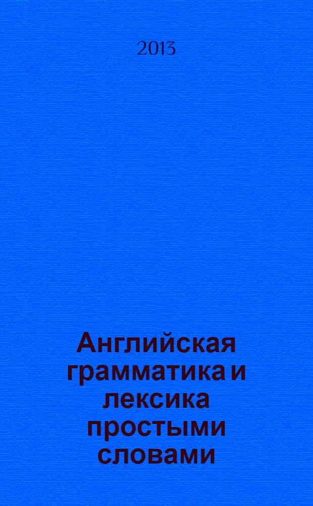 Английская грамматика и лексика простыми словами : времена и глаголы, предлоги и артикли, фразовые глаголы, значения слов и словосочетаний, устойчивые выражения