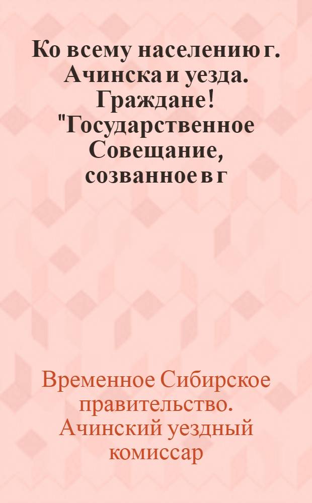 Ко всему населению г. Ачинска и уезда. Граждане! "Государственное Совещание, созванное в г. Уфе по вопросу о создании единой Всероссийской власти ...", Г. Ачинск, 14(27) сент. 1918 г.