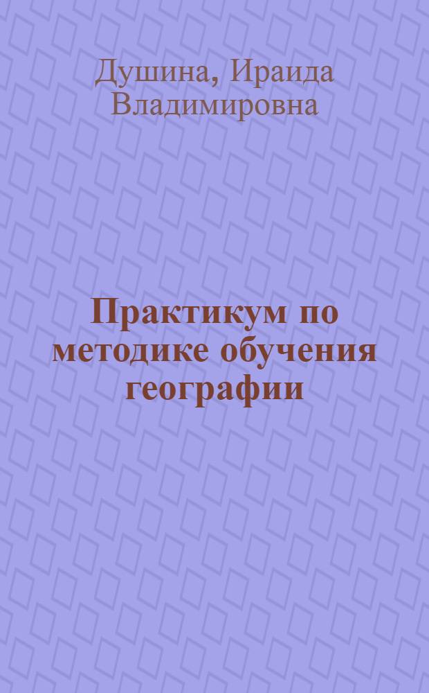 Практикум по методике обучения географии : учебное пособие для студентов педагогических вузов : направление "Педагогическое образование", дисциплина "Методика обучения географии"