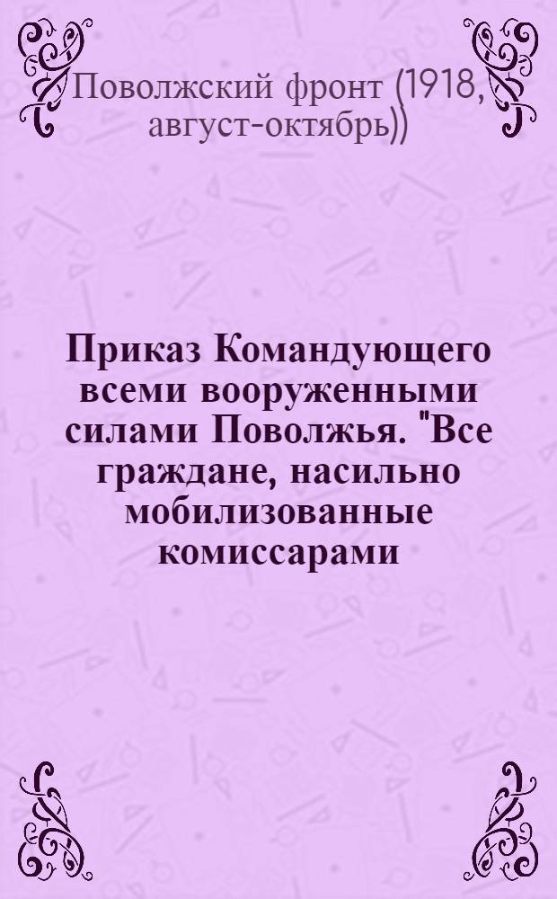 Приказ Командующего всеми вооруженными силами Поволжья. "Все граждане, насильно мобилизованные комиссарами..., могут смело переходить... на сторону войск Народной Армии..."