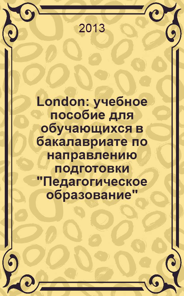 London : учебное пособие для обучающихся в бакалавриате по направлению подготовки "Педагогическое образование" : для студентов высших учебных заведений, обучающихся по направлению 050100.62 "Педагогическое образование"