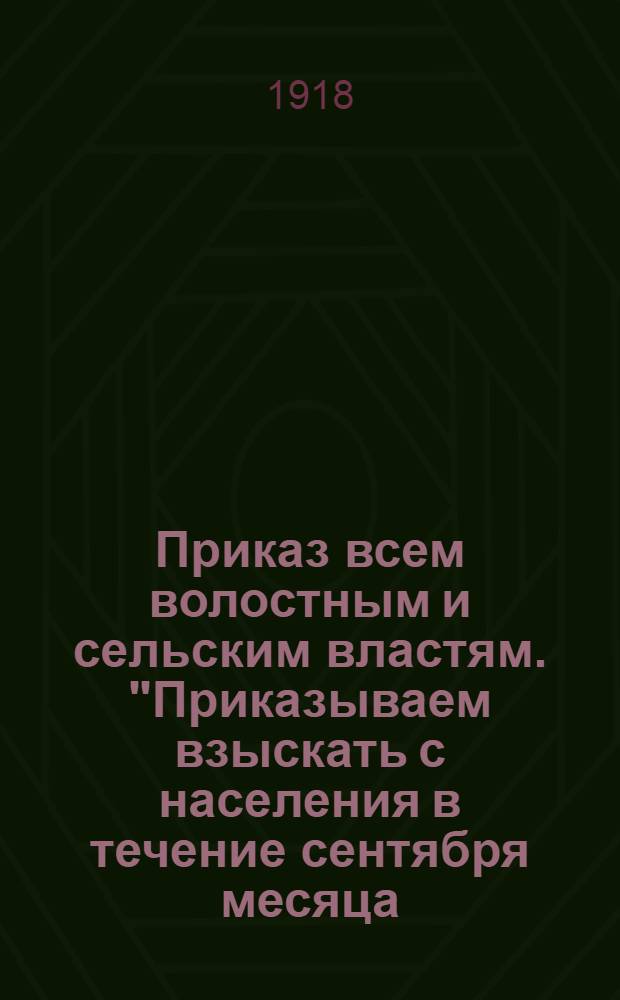 Приказ всем волостным и сельским властям. "Приказываем взыскать с населения в течение сентября месяца (стар. стиля) все недоимки и оклад текущего года казен., мирских сборов...", 22 Сентября 1918 года. N&deg;1893