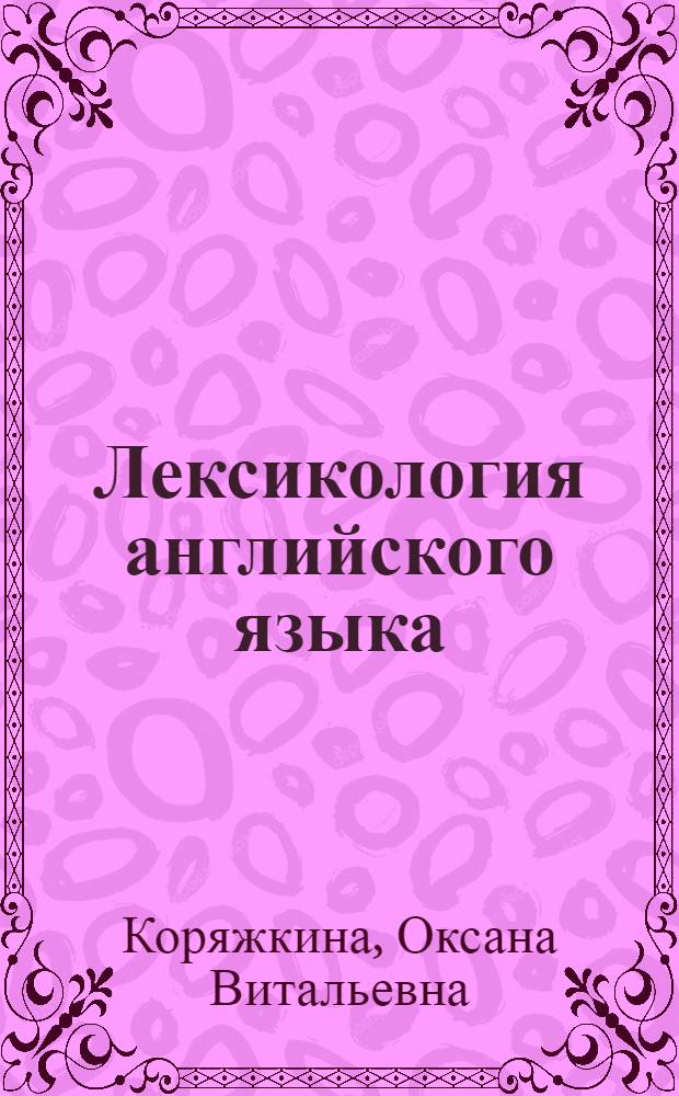 Лексикология английского языка : учебно-методическое пособие : для студентов, обучающихся по специальностям 033200 "Иностранный язык с дополнительной специальностью", 122900 "Перевод и переводоведение"