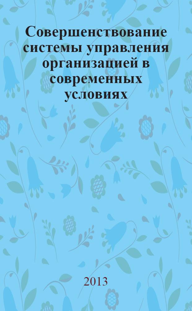 Совершенствование системы управления организацией в современных условиях : X Международная научно-практическая конференция, март 2013 г. : сборник статей