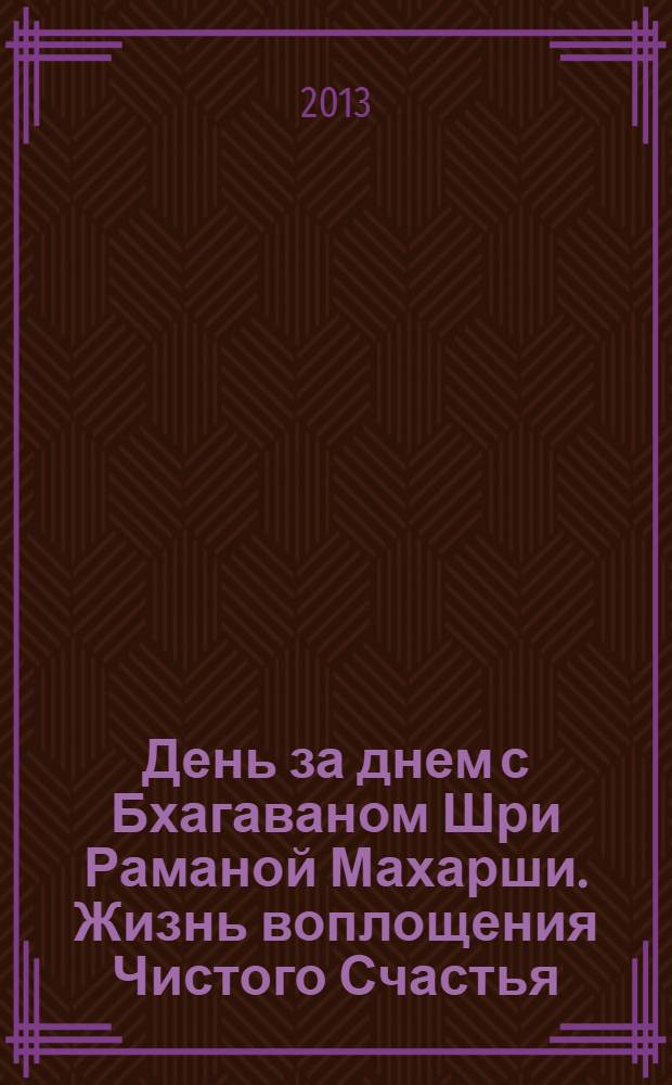 День за днем с Бхагаваном Шри Раманой Махарши. Жизнь воплощения Чистого Счастья = Day by day with Bhagavan Sri Ramana Maharshi : из дневника А. Дэвараджа Мудалияра