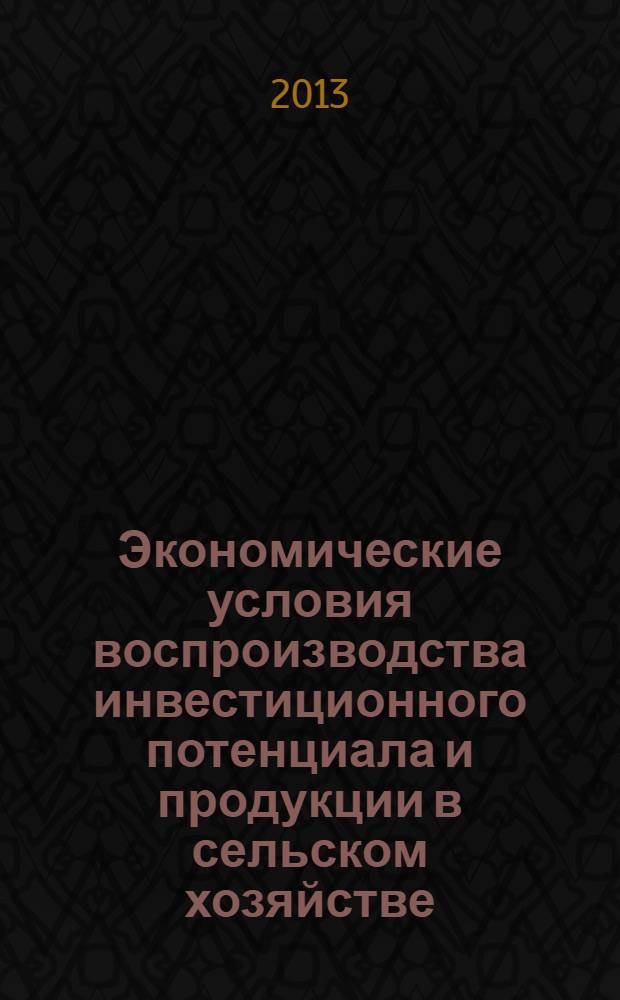 Экономические условия воспроизводства инвестиционного потенциала и продукции в сельском хозяйстве : монография