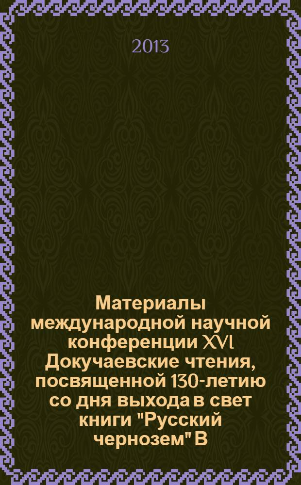Материалы международной научной конференции XVI Докучаевские чтения, посвященной 130-летию со дня выхода в свет книги "Русский чернозем" В.В. Докучаева [по теме] "Законы почвоведения: новые вызовы", 4-6 марта 2013 года, Санкт-Петербург