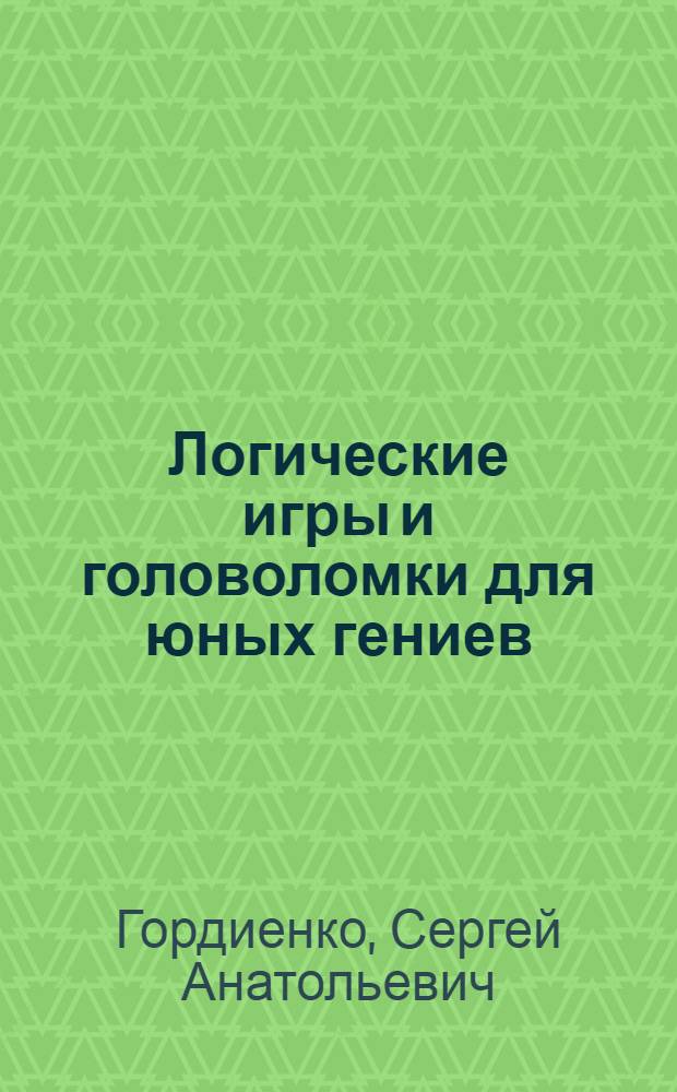 Логические игры и головоломки для юных гениев : головоломки, кроссворды, лабиринты, загадки, ребусы : для детей младшего и школьного возраста : 6-12 лет