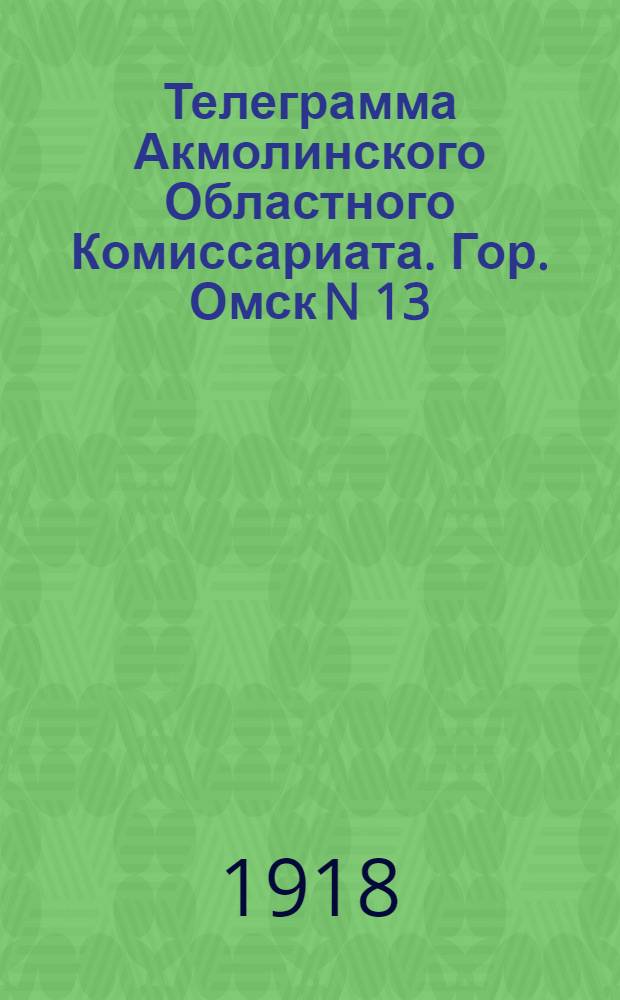 Телеграмма Акмолинского Областного Комиссариата. Гор. Омск N 13: 5 августа 1918 г. "Продолжается наступление на Егоршино...", [1918, авг., 5]