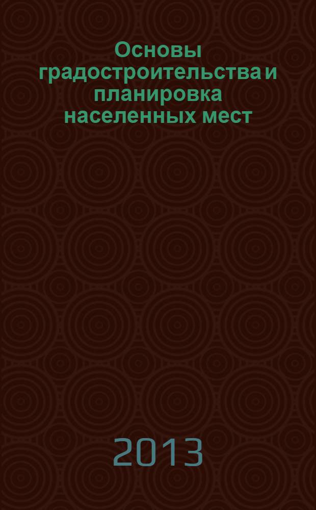 Основы градостроительства и планировка населенных мест : учебное пособие : для студентов, обучающихся по направлению подготвки 120700.62 - Землеустройство и кадастры