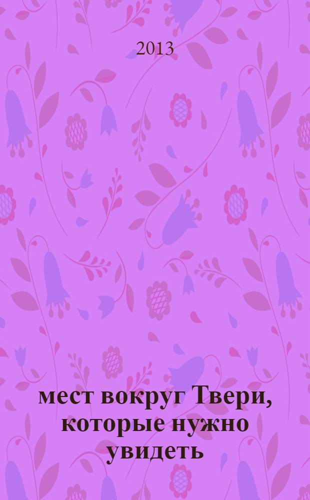 250 мест вокруг Твери, которые нужно увидеть : путеводитель