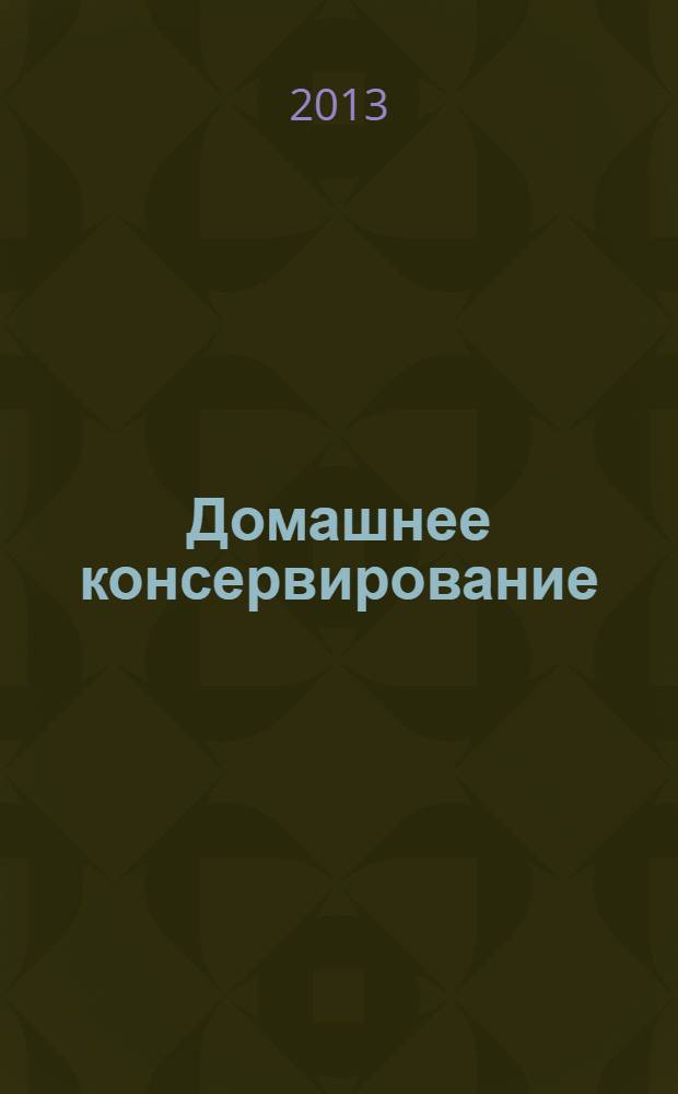 Домашнее консервирование : лучшие рецепты из овощей, грибов, ягод и фруктов