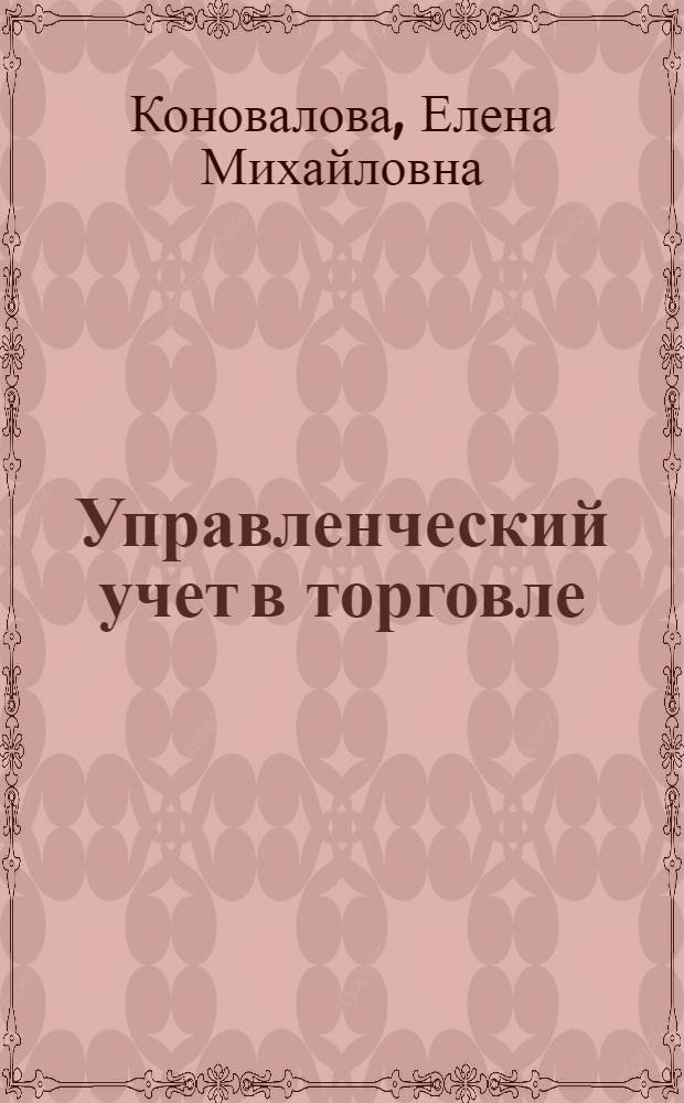 Управленческий учет в торговле : методические рекомендации для практических и самостоятельных занятий : направление подготовки 080100.68 Экономика : магистерская программа: Учет, анализ и аудит финансово-хозяйственной деятельности
