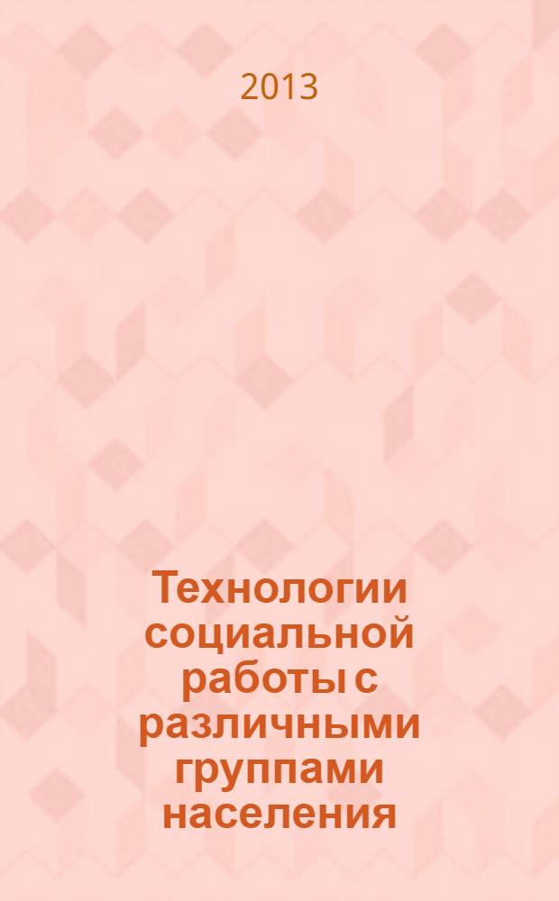 Технологии социальной работы с различными группами населения : учебное пособие для студентов, обучающихся по специальности 050700.62 Социальная педагогика