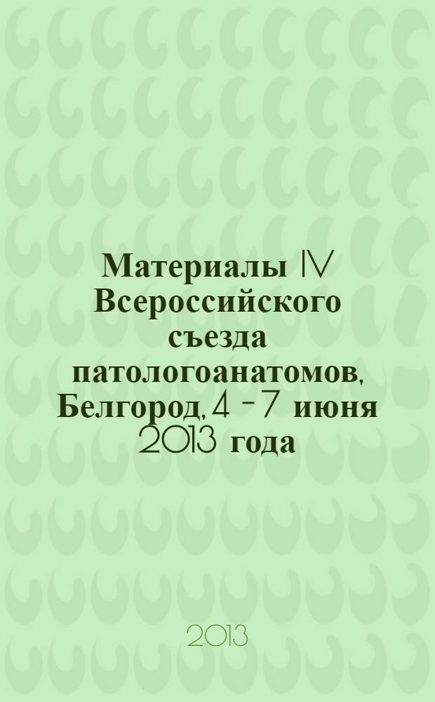 Материалы IV Всероссийского съезда патологоанатомов, Белгород, 4 - 7 июня 2013 года