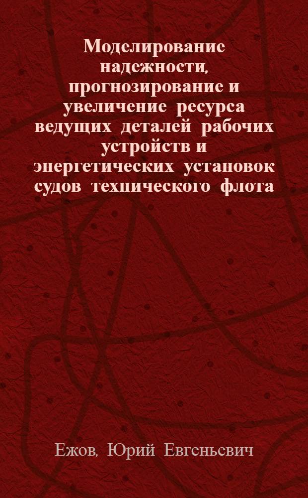 Моделирование надежности, прогнозирование и увеличение ресурса ведущих деталей рабочих устройств и энергетических установок судов технического флота