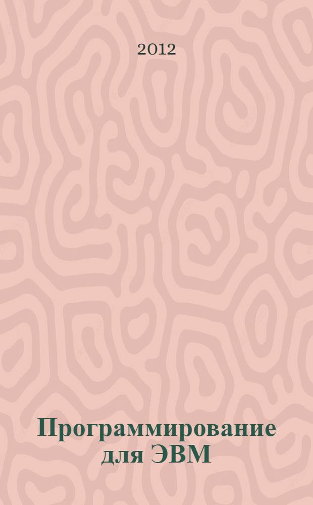 Программирование для ЭВМ : учебное пособие для студентов, обучающихся по программе бакалавриата по направлению подготовки 140100.62 "Теплоэнергетика и теплотехника" и 231300.62 "Прикладная математика" и по программе специалитета по направлению подготовки 220301.65 "Автоматизация технологических процессов и производств (в энергетике)" и 230401.65 "Прикладная математика" : в 2 ч