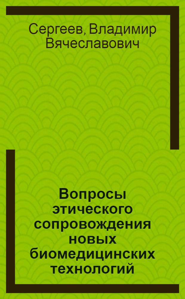 Вопросы этического сопровождения новых биомедицинских технологий : монография