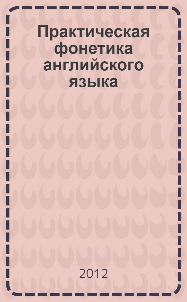 Практическая фонетика английского языка : учебное пособие : для специальностей 033200 "Иностранный язык с дополнительной специальностью", 022900 "Перевод и переводоведение" и направлений подготовки 031100.62 "Лингвистика", 050100 "Педагогическое образование"