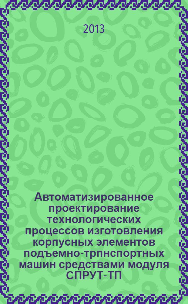 Автоматизированное проектирование технологических процессов изготовления корпусных элементов подъемно-трпнспортных машин средствами модуля СПРУТ-ТП (SWR-Технология): методич. указ. для практических работ