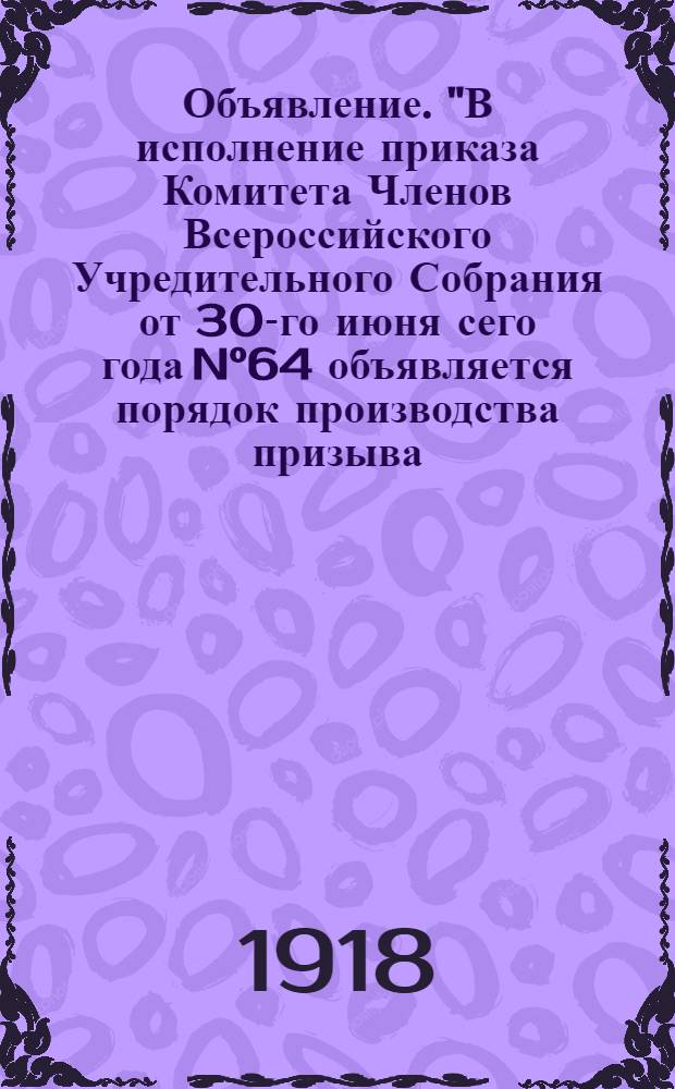 Объявление. "В исполнение приказа Комитета Членов Всероссийского Учредительного Собрания от 30-го июня сего года N&deg;64 объявляется порядок производства призыва..."