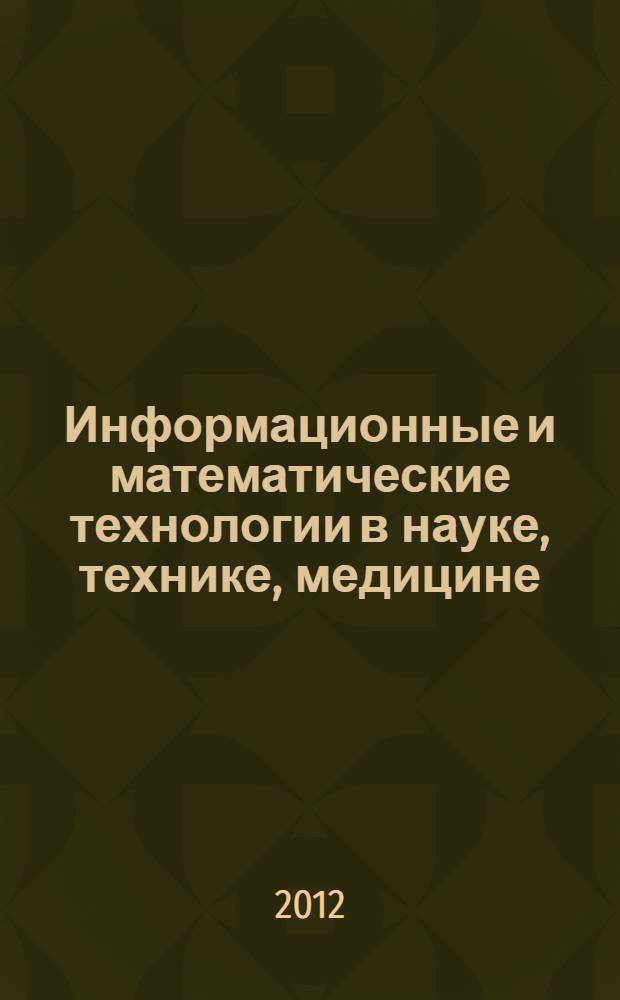 Информационные и математические технологии в науке, технике, медицине : сборник научных трудов Всероссийской конференции с международным участием "Информационные и математические технологии в науке, технике, медицине", 5-8 ноября 2012 г