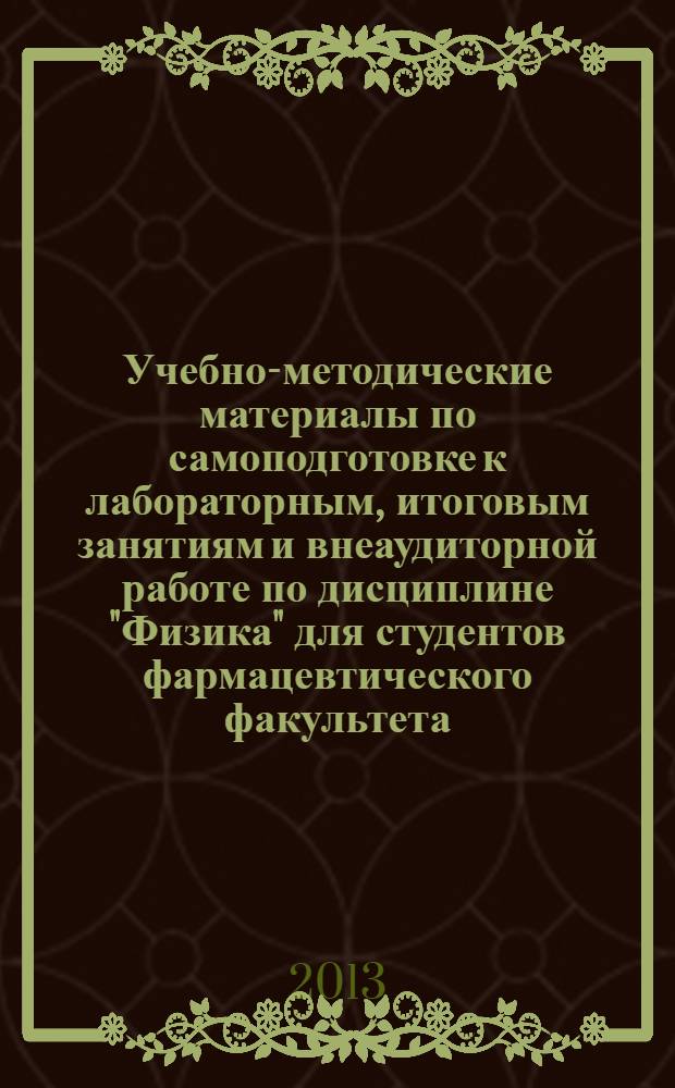 Учебно-методические материалы по самоподготовке к лабораторным, итоговым занятиям и внеаудиторной работе по дисциплине "Физика" для студентов фармацевтического факультета : учебное пособие для вузов