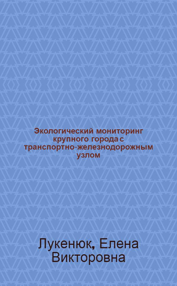 Экологический мониторинг крупного города с транспортно-железнодорожным узлом : монография