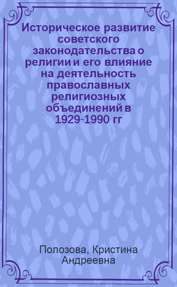 Историческое развитие советского законодательства о религии и его влияние на деятельность православных религиозных объединений в 1929-1990 гг. : монография
