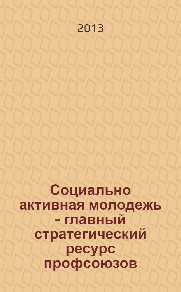 Социально активная молодежь - главный стратегический ресурс профсоюзов : материалы международной научно-практической конференции