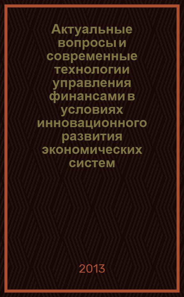 Актуальные вопросы и современные технологии управления финансами в условиях инновационного развития экономических систем : материалы Второй научно-практической конференции с международным участием (г. Пермь, 18 апреля 2013 г.)