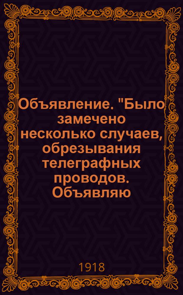 Объявление. "Было замечено несколько случаев, обрезывания телеграфных проводов. Объявляю, что все замеченные лица будут обстреливаться..."