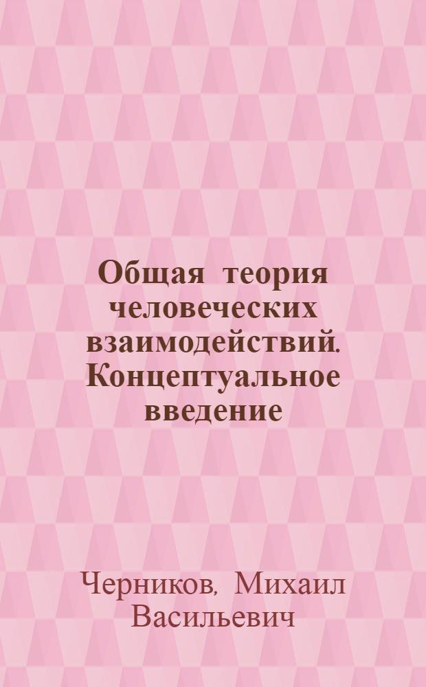 Общая теория человеческих взаимодействий. Концептуальное введение : монография