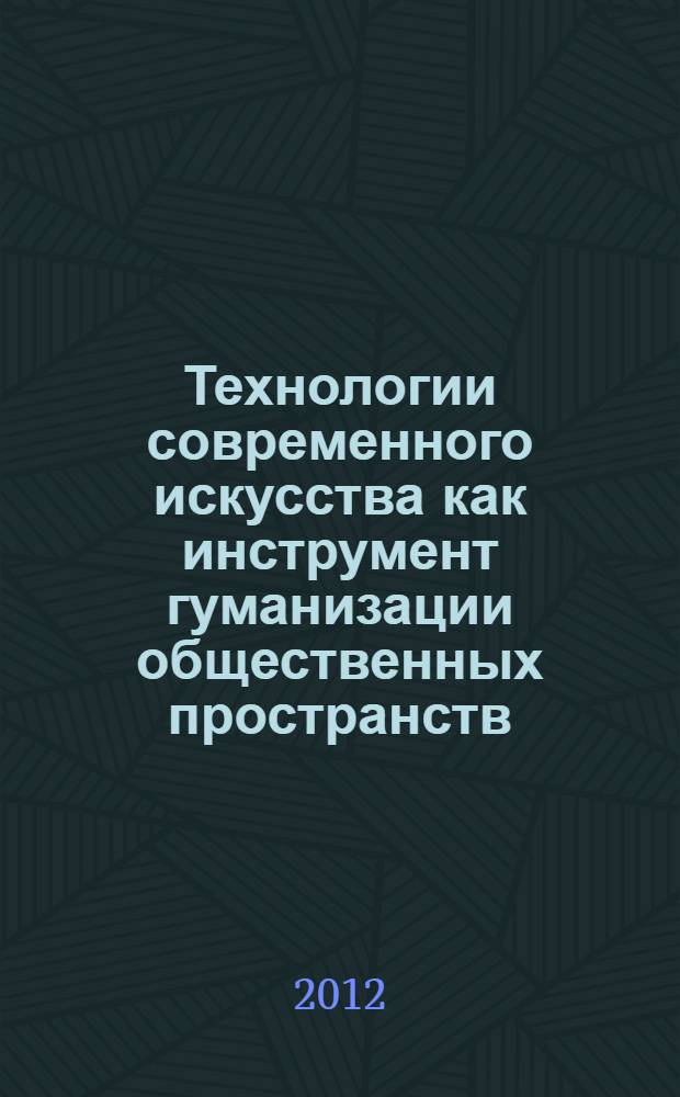 Технологии современного искусства как инструмент гуманизации общественных пространств = Contemporary art as a humanization instrument for public spaces : избранные статьи участников молодежной междисциплинарной научной школы и каталог выставки "Город как процесс" Департамента искусствоведения и культурологии Уральского федерального университета, 14-18 сентября 2012 года