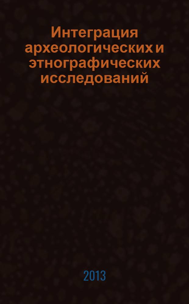Интеграция археологических и этнографических исследований = Integrating archaeological and ethnographic research : сборник научных трудов : материалы XX Международного симпозиума (Иркутск, 26-30 мая 2013 г.), посвященного 200-летию со дня рождения М.А. Кастрена и 85-летию со дня рождения Р.Г. Кузеева : в 2 т
