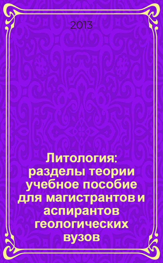 Литология : разделы теории учебное пособие [для магистрантов и аспирантов геологических вузов, обучающихся по направлению 020700 Геология в 2 ч.]. Ч. 1 : Процессы и факторы эпигенезиса горных пород: диагностика и системный анализ