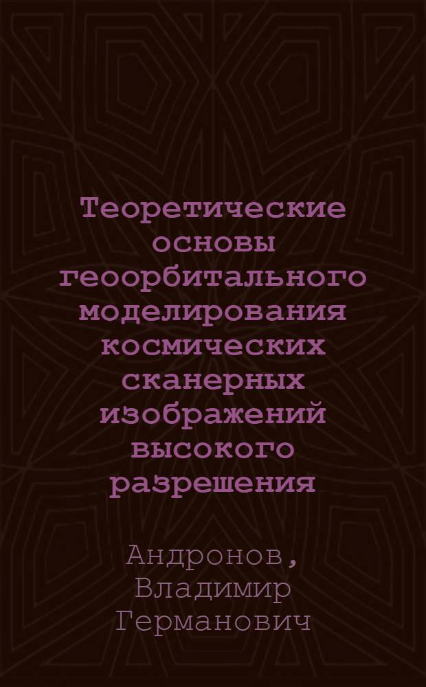 Теоретические основы геоорбитального моделирования космических сканерных изображений высокого разрешения : монография